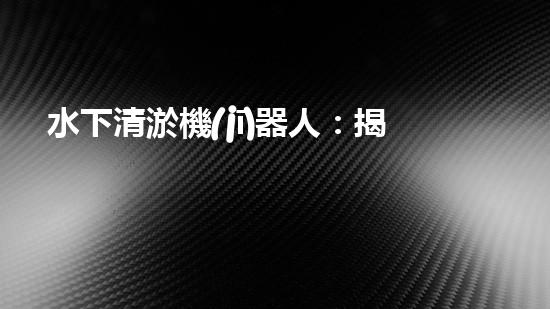 水下清淤機(jī)器人：揭秘海底奇跡，重塑水域生態(tài)！